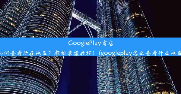 GooglePlay商店如何查看所在地区？轻松掌握教程！(googleplay怎么查看什么地区)