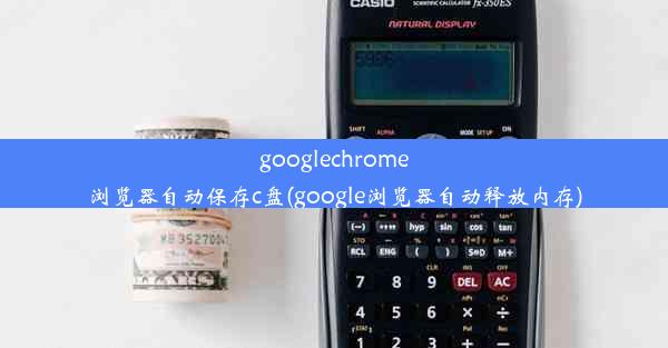 googlechrome浏览器自动保存c盘(google浏览器自动释放内存)