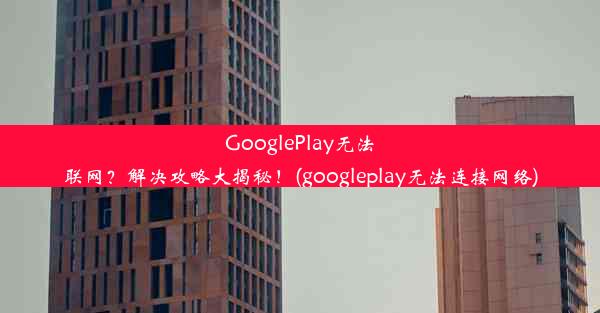 GooglePlay无法联网？解决攻略大揭秘！(googleplay无法连接网络)