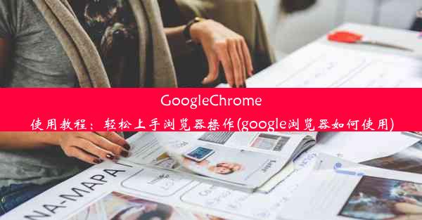 GoogleChrome使用教程：轻松上手浏览器操作(google浏览器如何使用)