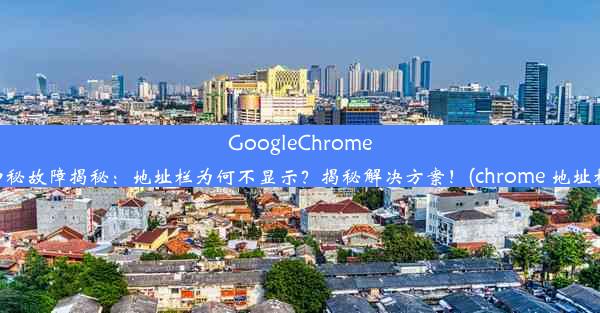 GoogleChrome神秘故障揭秘：地址栏为何不显示？揭秘解决方案！(chrome 地址栏)