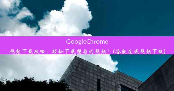 GoogleChrome视频下载攻略：轻松下载想看的视频！(谷歌在线视频下载)