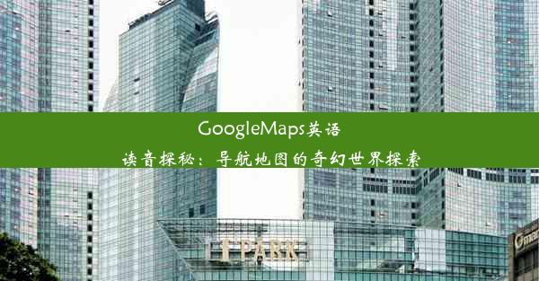 GoogleMaps英语读音探秘：导航地图的奇幻世界探索