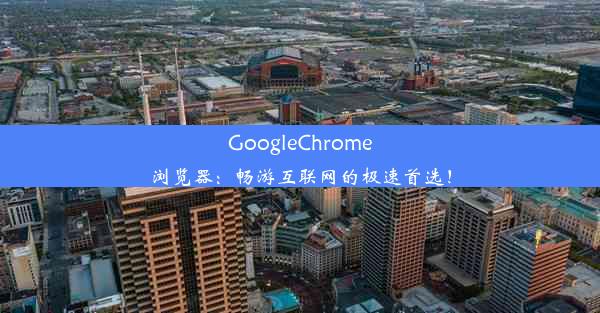 GoogleChrome浏览器：畅游互联网的极速首选！