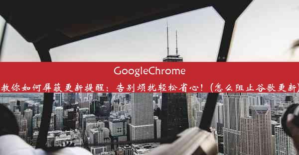 GoogleChrome教你如何屏蔽更新提醒：告别烦扰轻松省心！(怎么阻止谷歌更新)