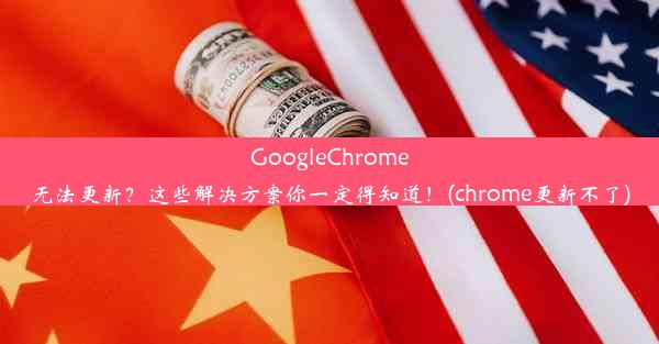 GoogleChrome无法更新？这些解决方案你一定得知道！(chrome更新不了)