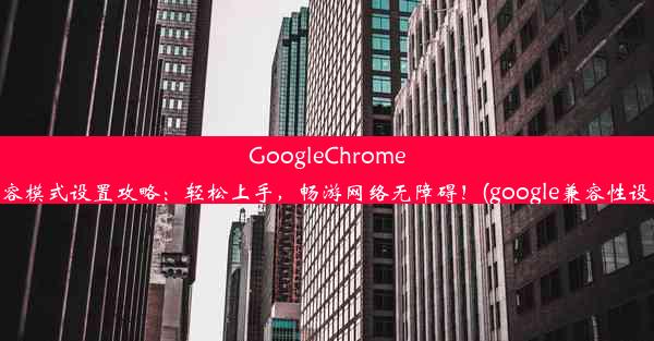 GoogleChrome兼容模式设置攻略：轻松上手，畅游网络无障碍！(google兼容性设置)