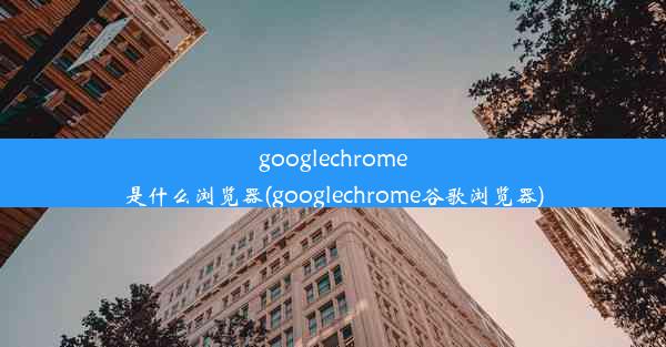 googlechrome是什么浏览器(googlechrome谷歌浏览器)