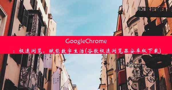 GoogleChrome：极速浏览，赋能数字生活(谷歌极速浏览器安卓版下载)