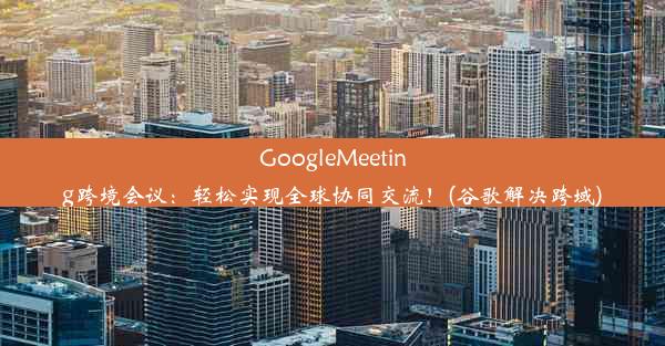 GoogleMeeting跨境会议：轻松实现全球协同交流！(谷歌解决跨域)