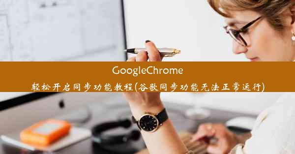 GoogleChrome轻松开启同步功能教程(谷歌同步功能无法正常运行)