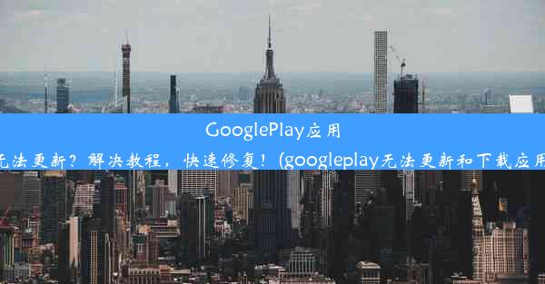 GooglePlay应用无法更新？解决教程，快速修复！(googleplay无法更新和下载应用)