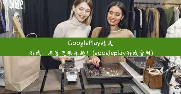 GooglePlay精选游戏，尽享无限乐趣！(googleplay游戏官网)