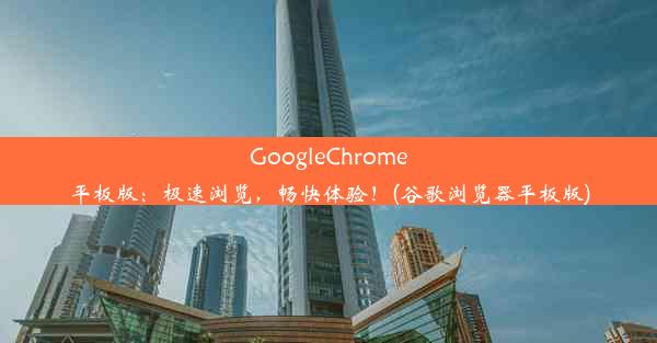 GoogleChrome平板版：极速浏览，畅快体验！(谷歌浏览器平板版)