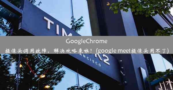 GoogleChrome摄像头调用故障，解决攻略来啦！(google meet摄像头用不了)