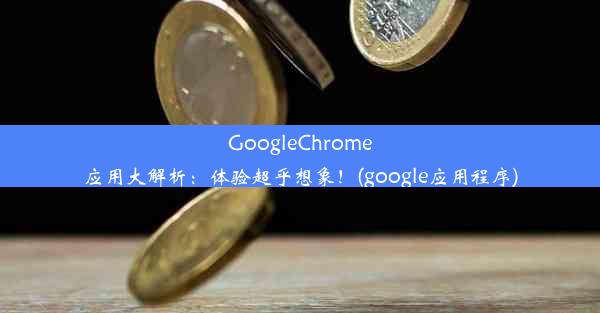 GoogleChrome应用大解析：体验超乎想象！(google应用程序)