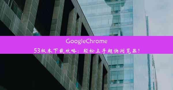 GoogleChrome53版本下载攻略：轻松上手超快浏览器！