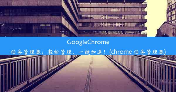 GoogleChrome任务管理器：轻松管理，一键加速！(chrome 任务管理器)