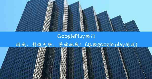 GooglePlay热门游戏，刺激无限，等你挑战！(谷歌google play游戏)