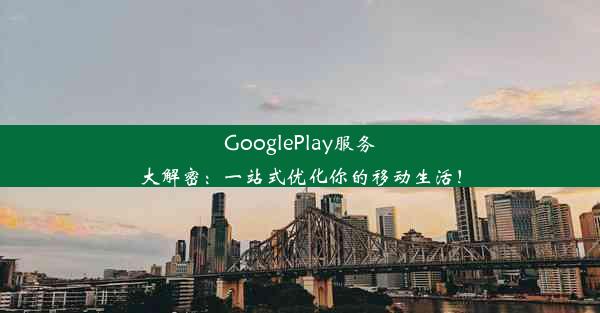 GooglePlay服务大解密：一站式优化你的移动生活！