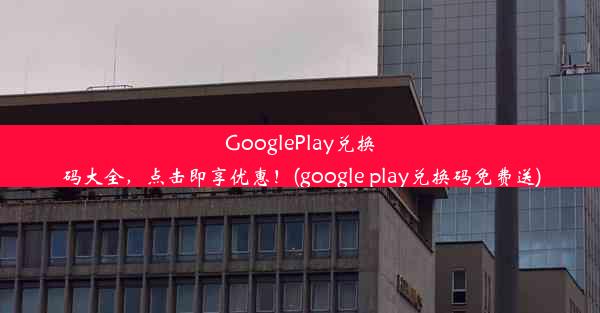 GooglePlay兑换码大全，点击即享优惠！(google play兑换码免费送)