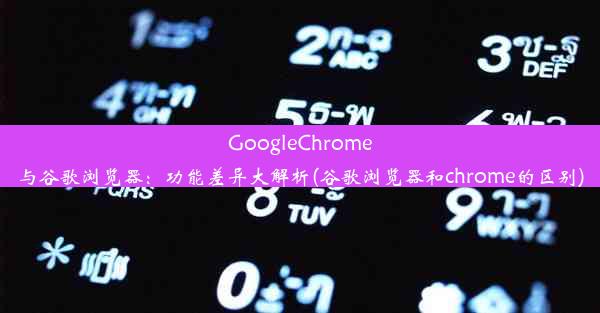 GoogleChrome与谷歌浏览器：功能差异大解析(谷歌浏览器和chrome的区别)