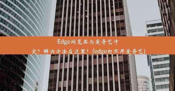 Edge浏览器与爱奇艺冲突？解决方法在这里！(edge打不开爱奇艺)