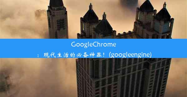 GoogleChrome：现代生活的必备神器！(googleengine)