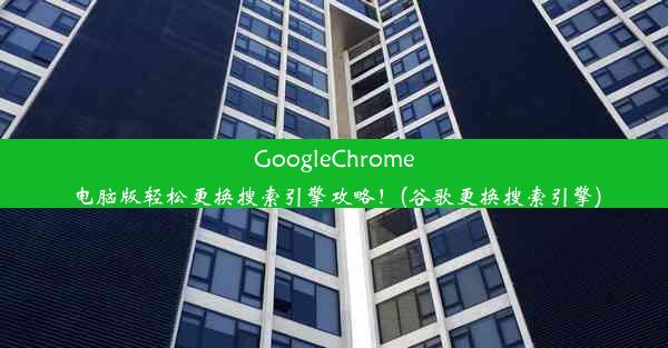 GoogleChrome电脑版轻松更换搜索引擎攻略！(谷歌更换搜索引擎)