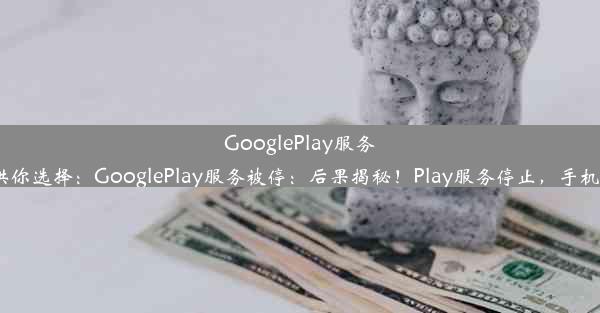 GooglePlay服务停止引发的影响探究或者可以参考以下几个标题供你选择：GooglePlay服务被停：后果揭秘！Pl