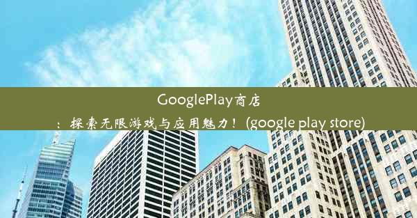 GooglePlay商店：探索无限游戏与应用魅力！(google play store)