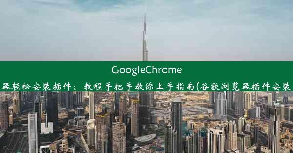 GoogleChrome浏览器轻松安装插件：教程手把手教你上手指南(谷歌浏览器插件安装方法)