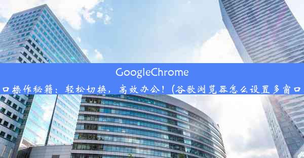 GoogleChrome多窗口操作秘籍：轻松切换，高效办公！(谷歌浏览器怎么设置多窗口模式)