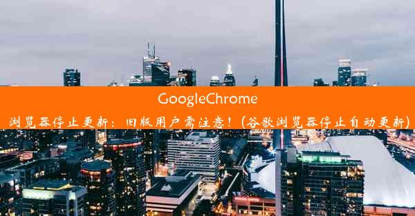 GoogleChrome浏览器停止更新：旧版用户需注意！(谷歌浏览器停止自动更新)