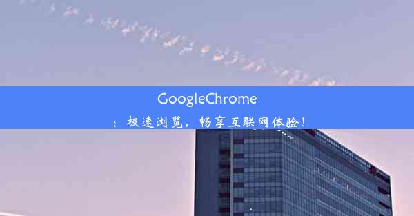 GoogleChrome：极速浏览，畅享互联网体验！