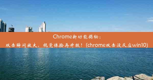 Chrome新功能揭秘：双击瞬间放大，视觉体验再升级！(chrome双击没反应win10)