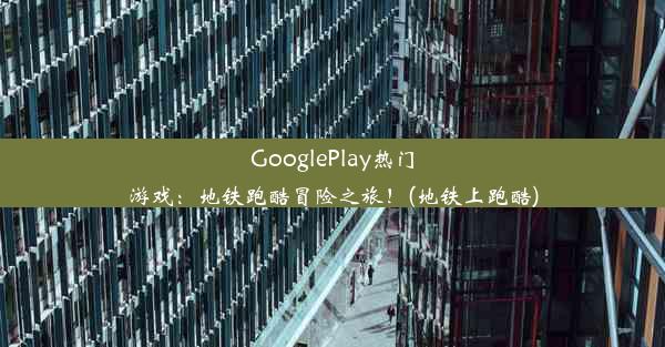 GooglePlay热门游戏：地铁跑酷冒险之旅！(地铁上跑酷)