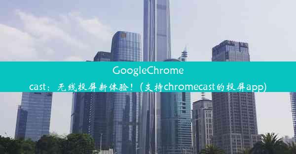 GoogleChromecast：无线投屏新体验！(支持chromecast的投屏app)