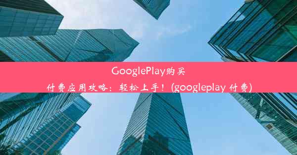 GooglePlay购买付费应用攻略：轻松上手！(googleplay 付费)