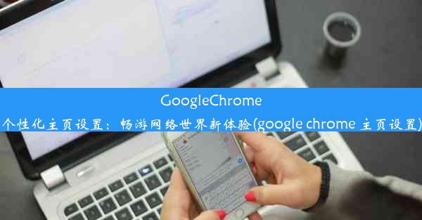 GoogleChrome个性化主页设置：畅游网络世界新体验(google chrome 主页设置)