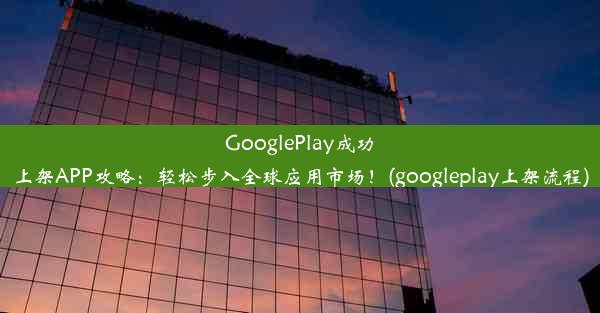 GooglePlay成功上架APP攻略：轻松步入全球应用市场！(googleplay上架流程)