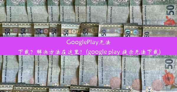 GooglePlay无法下载？解决方法在这里！(google play 提示无法下载)