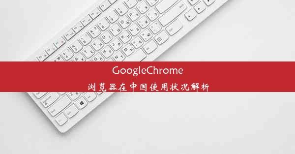 GoogleChrome浏览器在中国使用状况解析