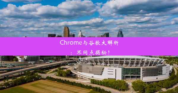 Chrome与谷歌大解析：不同点揭秘！