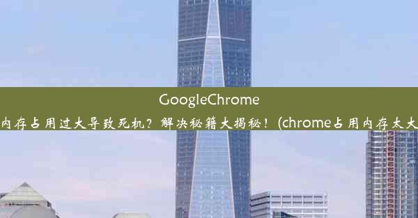 GoogleChrome内存占用过大导致死机？解决秘籍大揭秘！(chrome占用内存太大)