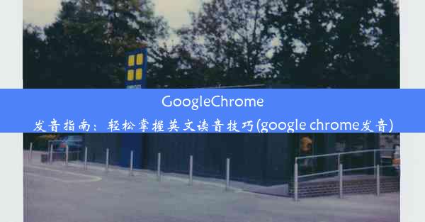 GoogleChrome发音指南：轻松掌握英文读音技巧(google chrome发音)