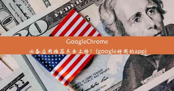 GoogleChrome必备应用推荐点击上榜！(google好用的app)