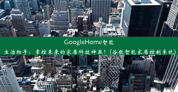 GoogleHome智能生活助手：掌控未来的家居科技神器！(谷歌智能家居控制系统)