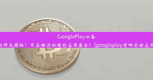 GooglePlay必备软件大揭秘！不容错过的精彩应用集合！(googleplay有哪些好应用)