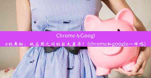 Chrome与Google的奥秘：双应用之间的巨大差异！(chrome和google一样吗)